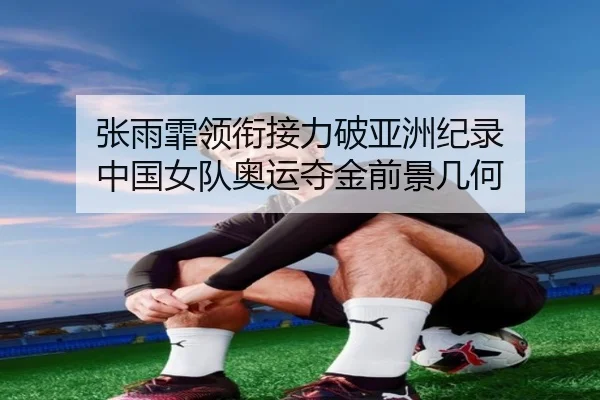 张雨霏领衔接力破亚洲纪录 中国女队奥运夺金前景几何